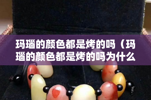 瑪瑙的顏色都是烤的嗎（瑪瑙的顏色都是烤的嗎為什么）