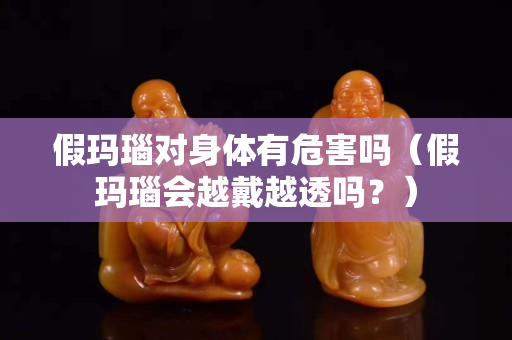 假瑪瑙對身體有危害嗎（假瑪瑙會越戴越透嗎？）