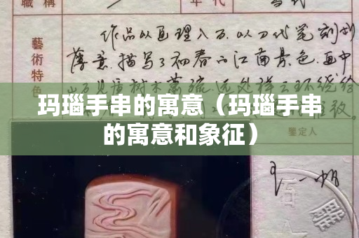 瑪瑙手串的寓意（瑪瑙手串的寓意和象征）