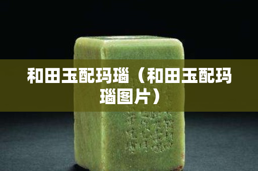 和田玉配瑪瑙（和田玉配瑪瑙圖片）