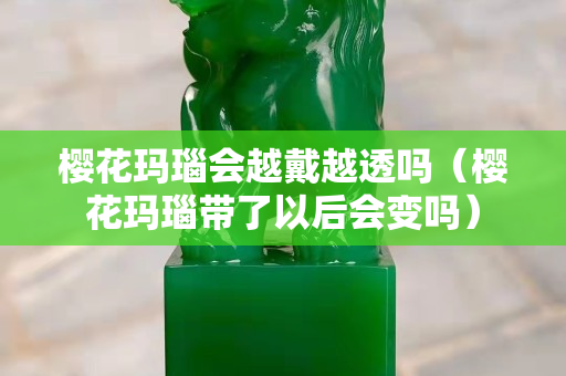 櫻花瑪瑙會越戴越透嗎（櫻花瑪瑙帶了以后會變嗎）