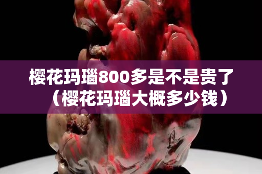 櫻花瑪瑙800多是不是貴了（櫻花瑪瑙大概多少錢）