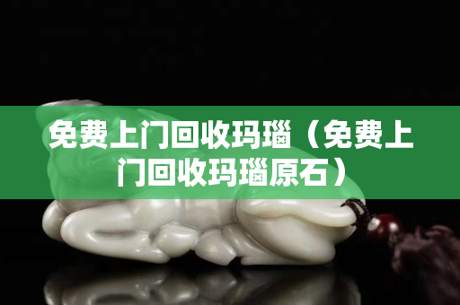 免費上門回收瑪瑙（免費上門回收瑪瑙原石）