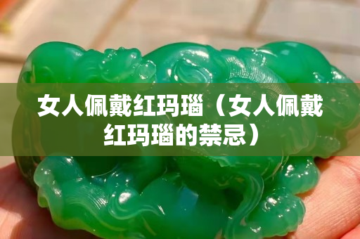 女人佩戴紅瑪瑙（女人佩戴紅瑪瑙的禁忌）
