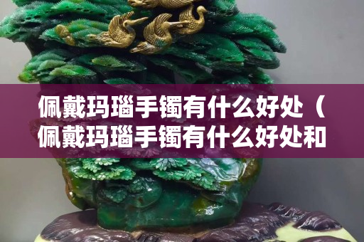 佩戴瑪瑙手鐲有什么好處（佩戴瑪瑙手鐲有什么好處和壞處）