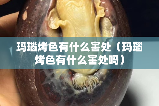 瑪瑙烤色有什么害處（瑪瑙烤色有什么害處嗎）