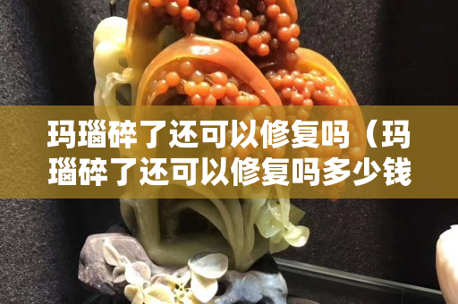 瑪瑙碎了還可以修復嗎（瑪瑙碎了還可以修復嗎多少錢）