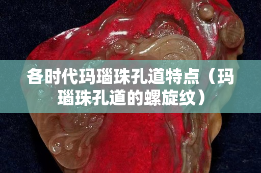 各時代瑪瑙珠孔道特點（瑪瑙珠孔道的螺旋紋）