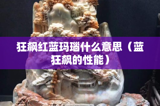 狂飆紅藍瑪瑙什么意思（藍狂飆的性能）