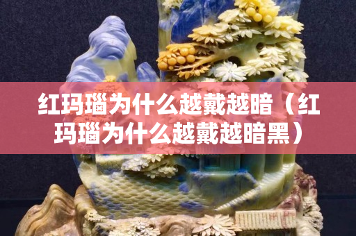 紅瑪瑙為什么越戴越暗（紅瑪瑙為什么越戴越暗黑）