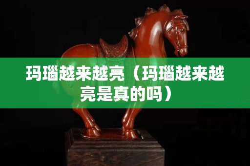 瑪瑙越來越亮（瑪瑙越來越亮是真的嗎）