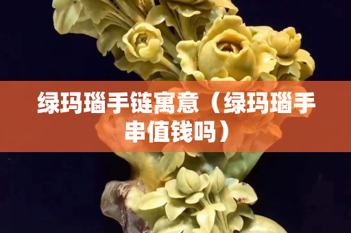 綠瑪瑙手鏈寓意（綠瑪瑙手串值錢嗎）
