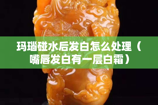 瑪瑙碰水后發白怎么處理（嘴唇發白有一層白霜）