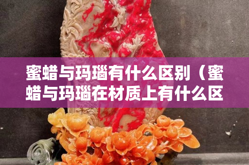 蜜蠟與瑪瑙有什么區別（蜜蠟與瑪瑙在材質上有什么區別）