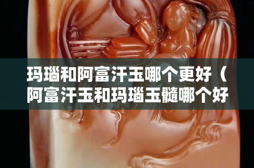 瑪瑙和阿富汗玉哪個更好（阿富汗玉和瑪瑙玉髓哪個好）