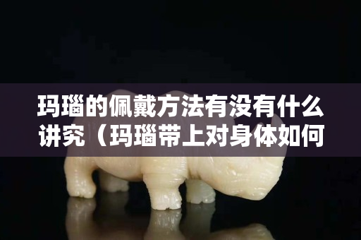 瑪瑙的佩戴方法有沒有什么講究（瑪瑙帶上對身體如何）