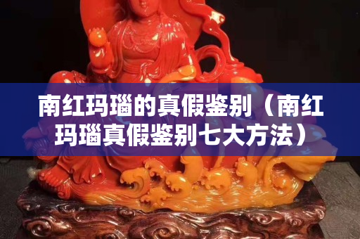 南紅瑪瑙的真假鑒別（南紅瑪瑙真假鑒別七大方法）