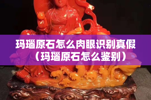瑪瑙原石怎么肉眼識別真假（瑪瑙原石怎么鑒別）