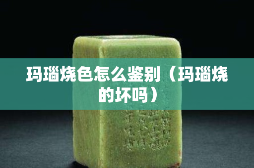 瑪瑙燒色怎么鑒別（瑪瑙燒的壞嗎）