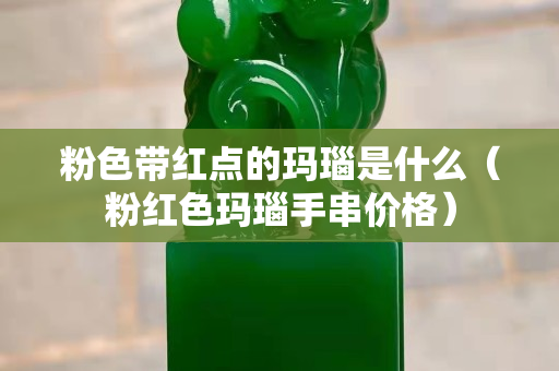 粉色帶紅點的瑪瑙是什么（粉紅色瑪瑙手串價格）
