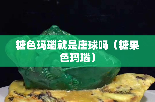 糖色瑪瑙就是唐球嗎（糖果色瑪瑙）