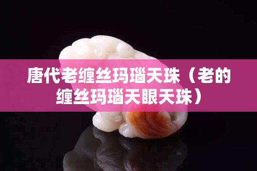 唐代老纏絲瑪瑙天珠（老的纏絲瑪瑙天眼天珠）
