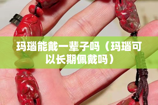 瑪瑙能戴一輩子嗎（瑪瑙可以長(zhǎng)期佩戴嗎）