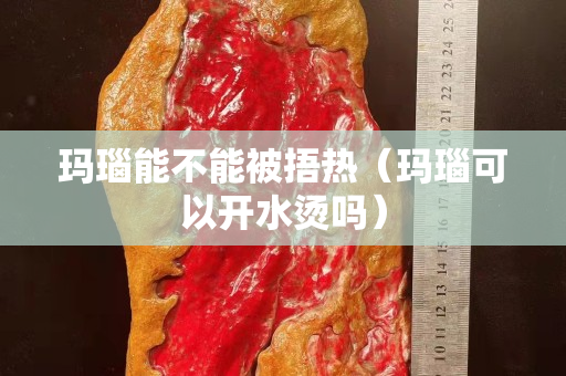 瑪瑙能不能被捂熱（瑪瑙可以開水燙嗎）
