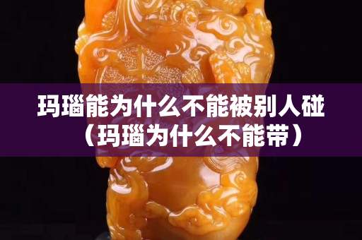 瑪瑙能為什么不能被別人碰（瑪瑙為什么不能帶）