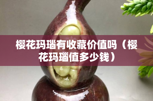 櫻花瑪瑙有收藏價值嗎（櫻花瑪瑙值多少錢）