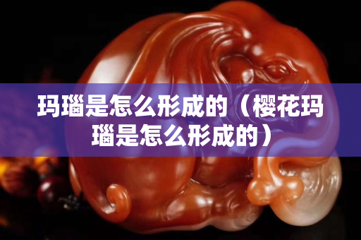 瑪瑙是怎么形成的（櫻花瑪瑙是怎么形成的）