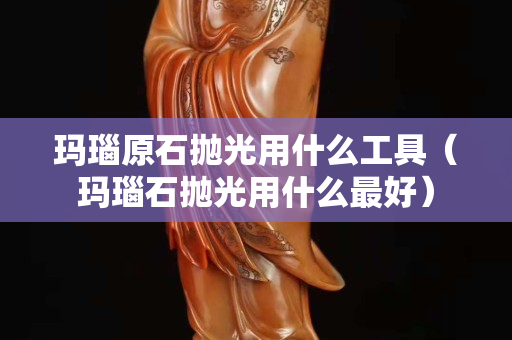 瑪瑙原石拋光用什么工具（瑪瑙石拋光用什么最好）