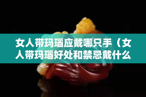 女人帶瑪瑙應戴哪只手（女人帶瑪瑙好處和禁忌戴什么手串最養人）
