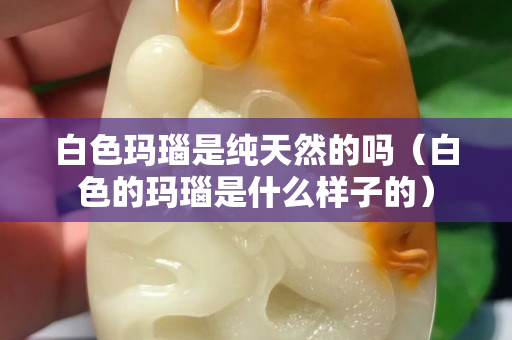 白色瑪瑙是純天然的嗎（白色的瑪瑙是什么樣子的）