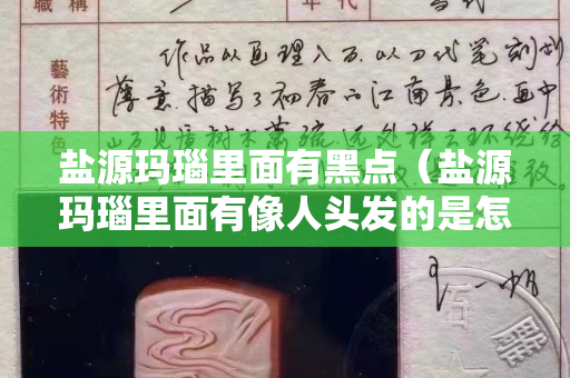 鹽源瑪瑙里面有黑點（鹽源瑪瑙里面有像人頭發的是怎么回事）