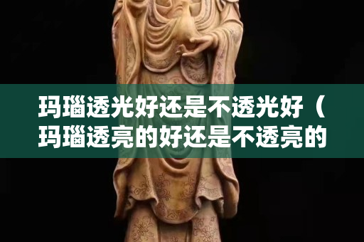 瑪瑙透光好還是不透光好（瑪瑙透亮的好還是不透亮的好）