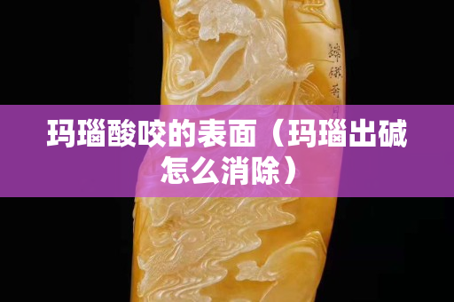 瑪瑙酸咬的表面（瑪瑙出堿怎么消除）