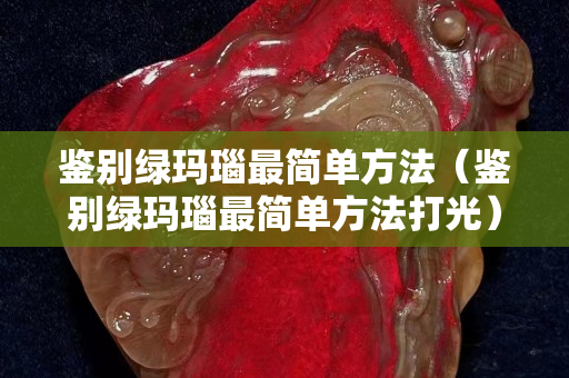 鑒別綠瑪瑙最簡單方法（鑒別綠瑪瑙最簡單方法打光）