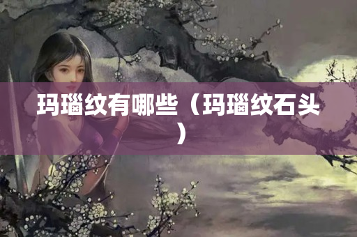 瑪瑙紋有哪些（瑪瑙紋石頭）