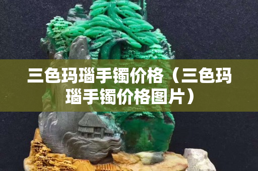 三色瑪瑙手鐲價格（三色瑪瑙手鐲價格圖片）