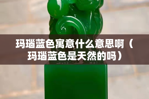 瑪瑙藍色寓意什么意思?。ì旇{色是天然的嗎）