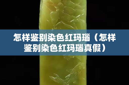 怎樣鑒別染色紅瑪瑙（怎樣鑒別染色紅瑪瑙真假）