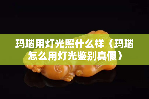 瑪瑙用燈光照什么樣（瑪瑙怎么用燈光鑒別真假）