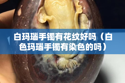白瑪瑙手鐲有花紋好嗎（白色瑪瑙手鐲有染色的嗎）