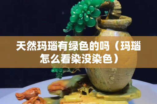天然瑪瑙有綠色的嗎（瑪瑙怎么看染沒染色）