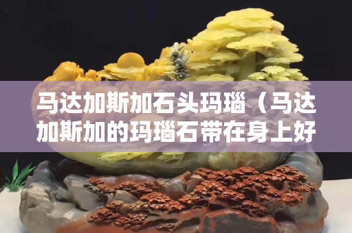 馬達加斯加石頭瑪瑙（馬達加斯加的瑪瑙石帶在身上好嗎）