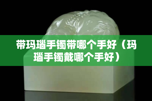 帶瑪瑙手鐲帶哪個手好（瑪瑙手鐲戴哪個手好）