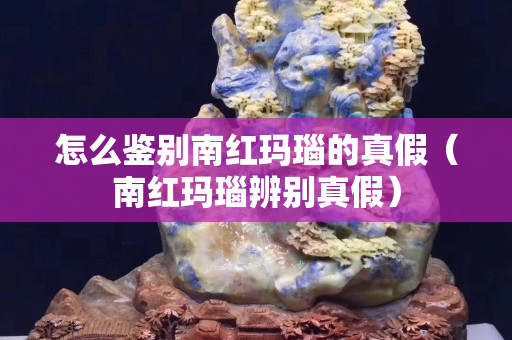 怎么鑒別南紅瑪瑙的真假（南紅瑪瑙辨別真假）