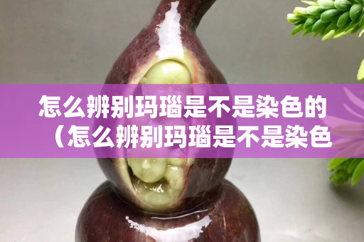 怎么辨別瑪瑙是不是染色的（怎么辨別瑪瑙是不是染色的呀）