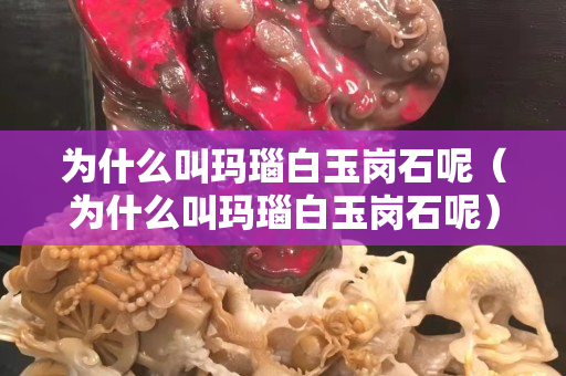為什么叫瑪瑙白玉崗石呢（為什么叫瑪瑙白玉崗石呢）